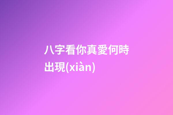 八字看你真愛何時出現(xiàn)