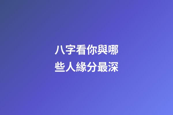 八字看你與哪些人緣分最深