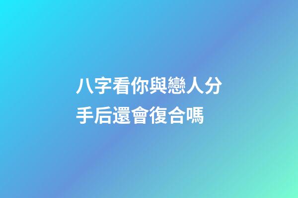 八字看你與戀人分手后還會復合嗎