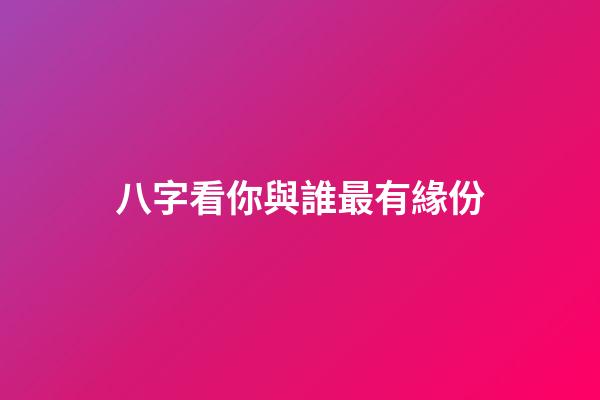 八字看你與誰最有緣份