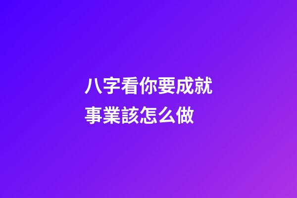 八字看你要成就事業該怎么做