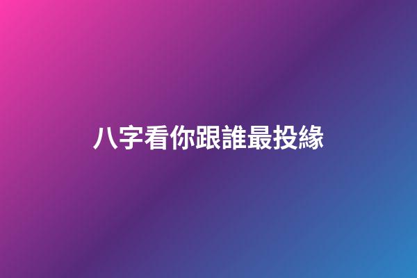 八字看你跟誰最投緣