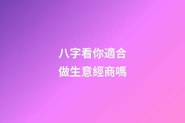 八字看你適合做生意經商嗎