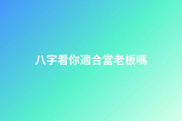 八字看你適合當老板嗎