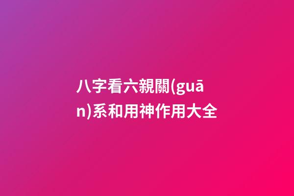 八字看六親關(guān)系和用神作用大全