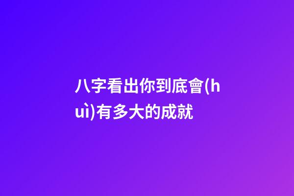 八字看出你到底會(huì)有多大的成就