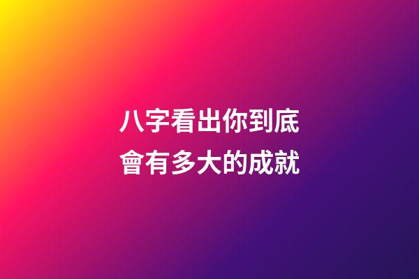 八字看出你到底會有多大的成就