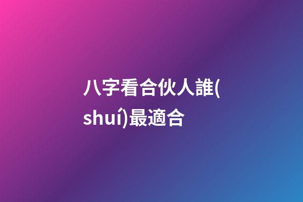 八字看合伙人誰(shuí)最適合