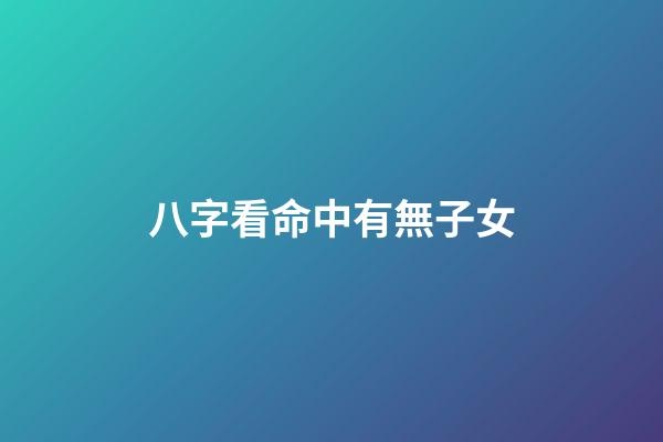 八字看命中有無子女