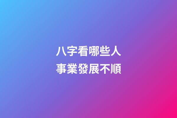 八字看哪些人事業發展不順