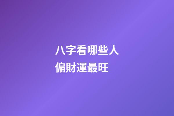 八字看哪些人偏財運最旺