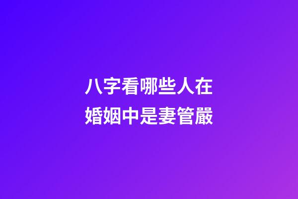 八字看哪些人在婚姻中是妻管嚴