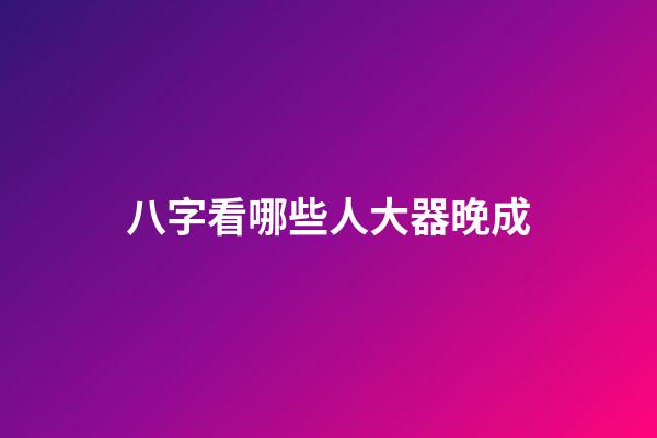 八字看哪些人大器晚成