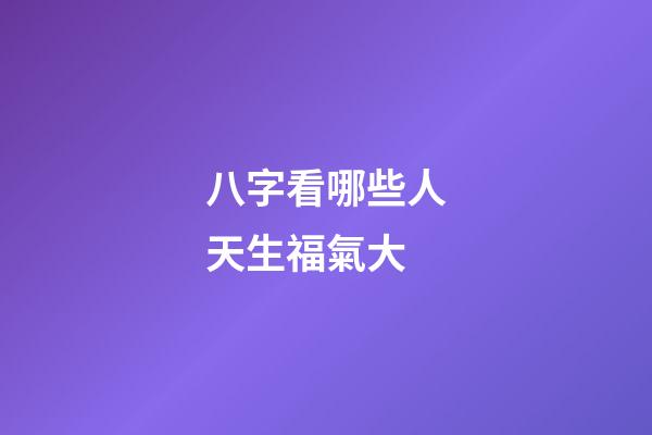八字看哪些人天生福氣大