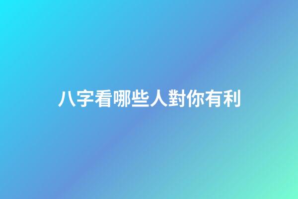 八字看哪些人對你有利