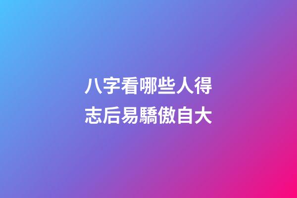 八字看哪些人得志后易驕傲自大