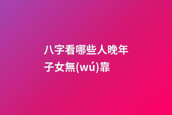 八字看哪些人晚年子女無(wú)靠