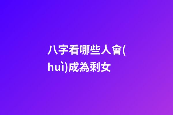 八字看哪些人會(huì)成為剩女