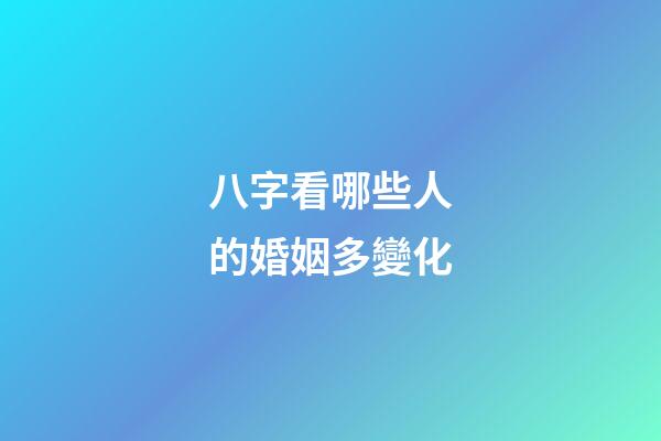 八字看哪些人的婚姻多變化