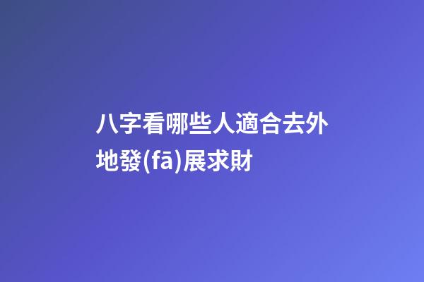 八字看哪些人適合去外地發(fā)展求財?
