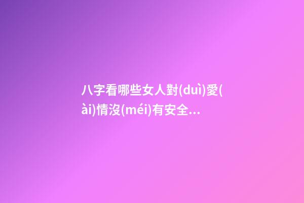 八字看哪些女人對(duì)愛(ài)情沒(méi)有安全感