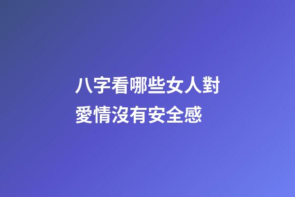 八字看哪些女人對愛情沒有安全感