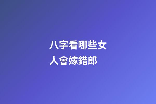 八字看哪些女人會嫁錯郎