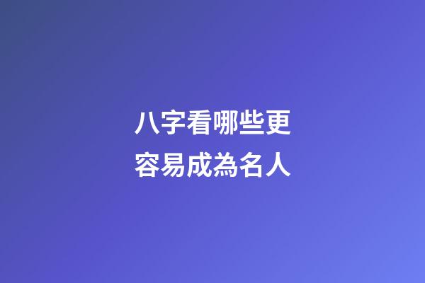 八字看哪些更容易成為名人