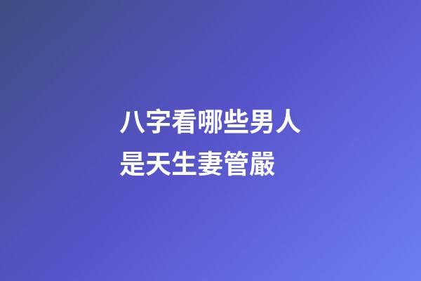 八字看哪些男人是天生妻管嚴