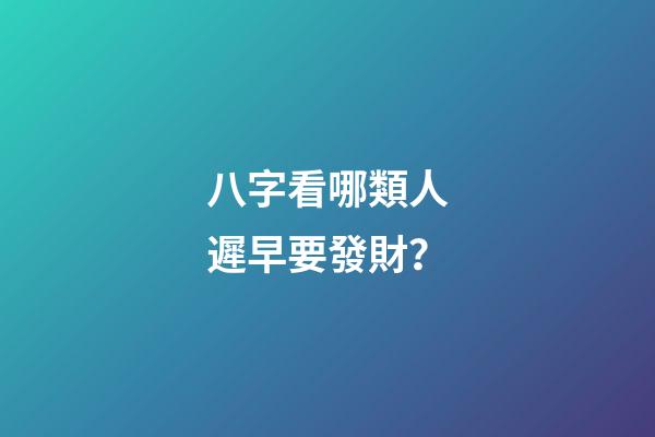 八字看哪類人遲早要發財？