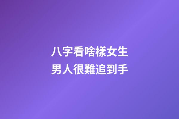 八字看啥樣女生男人很難追到手