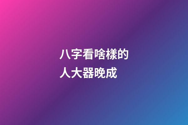 八字看啥樣的人大器晚成