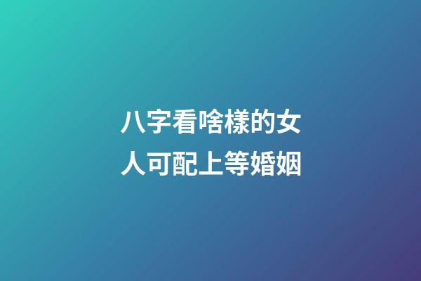 八字看啥樣的女人可配上等婚姻