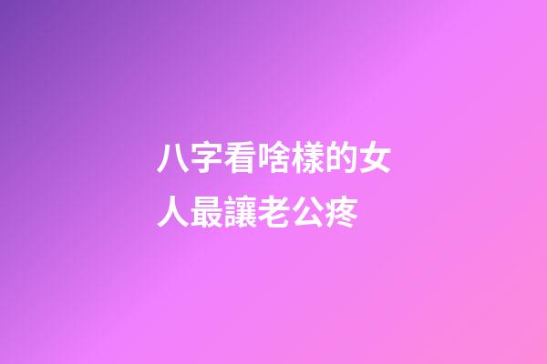 八字看啥樣的女人最讓老公疼