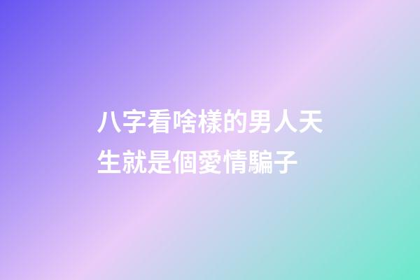 八字看啥樣的男人天生就是個愛情騙子