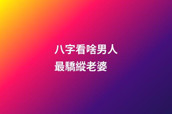 八字看啥男人最驕縱老婆