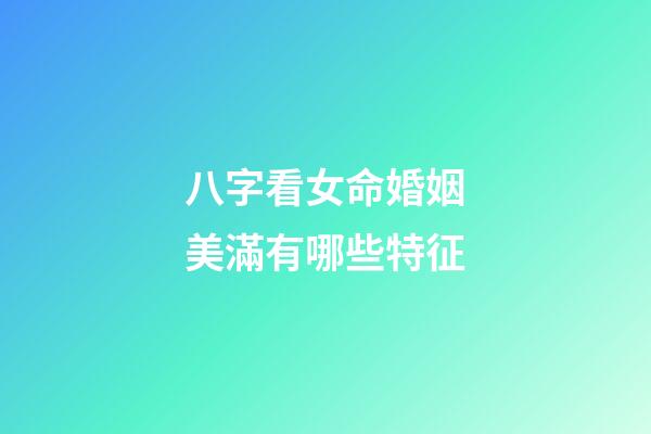 八字看女命婚姻美滿有哪些特征