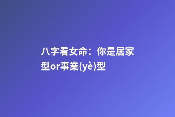 八字看女命：你是居家型or事業(yè)型