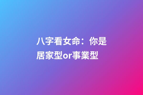 八字看女命：你是居家型or事業型