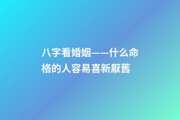 八字看婚姻——什么命格的人容易喜新厭舊
