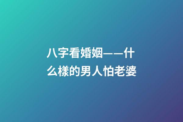 八字看婚姻——什么樣的男人怕老婆