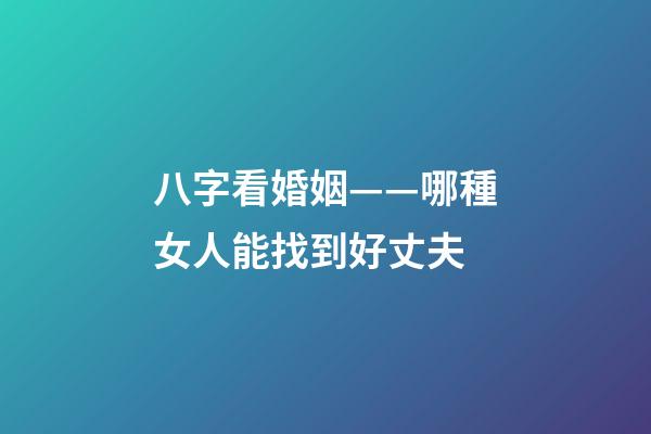 八字看婚姻——哪種女人能找到好丈夫
