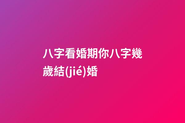 八字看婚期你八字幾歲結(jié)婚