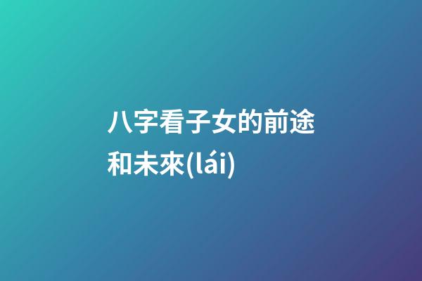 八字看子女的前途和未來(lái)