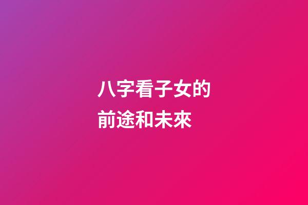 八字看子女的前途和未來