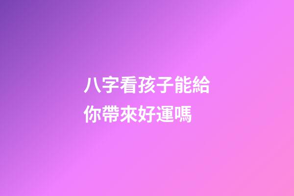 八字看孩子能給你帶來好運嗎