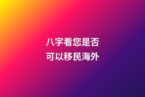 八字看您是否可以移民海外