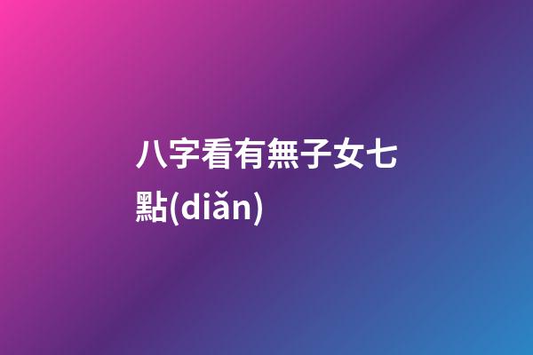 八字看有無子女七點(diǎn)