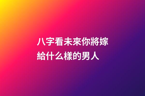 八字看未來你將嫁給什么樣的男人