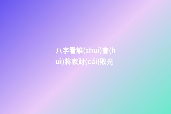 八字看誰(shuí)會(huì)將家財(cái)敗光